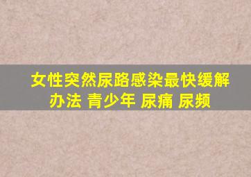 女性突然尿路感染最快缓解办法 青少年 尿痛 尿频